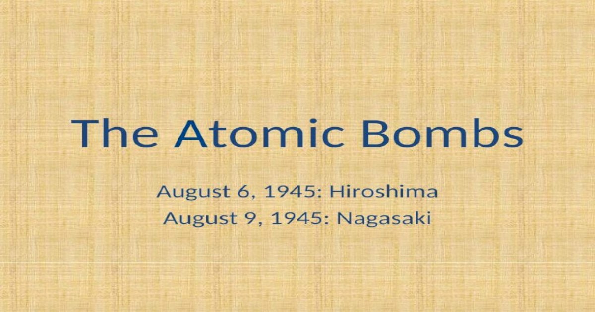 The Atomic Bombs August 6, 1945: Hiroshima August 9, 1945: Nagasaki ...
